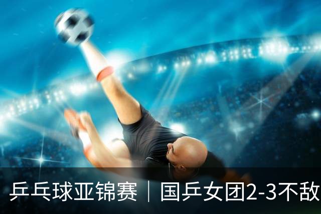 乒乓球亚锦赛｜国乒女团2-3不敌日本，无缘女团金牌！